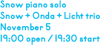 Snow piano solo / Snow + Onda + Licht Trio on November 5, 19:00 open 19:30 start